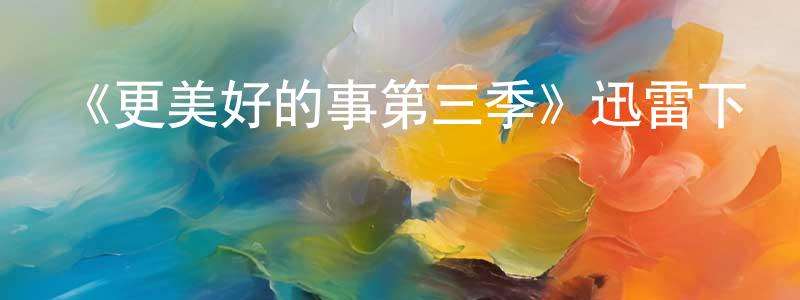 白云云的動漫綜藝大全,《更美好的事第三季》迅雷下載/在線觀看-都市情感-美劇天堂